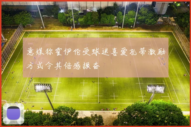 意媒称霍伊伦受球迷喜爱孔蒂激励方式令其倍感振奋