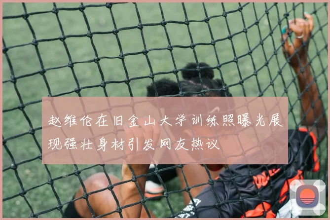 赵维伦在旧金山大学训练照曝光展现强壮身材引发网友热议