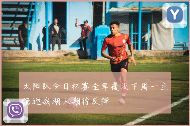 太阳队今日杯赛全军覆没下周一主场迎战湖人期待反弹
