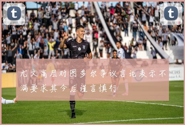 尤文高层对图多尔争议言论表示不满要求其今后谨言慎行