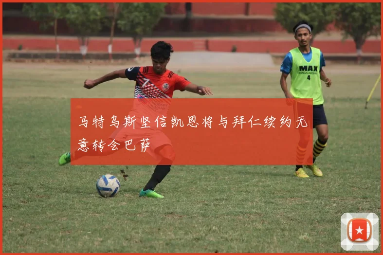 马特乌斯坚信凯恩将与拜仁续约无意转会巴萨