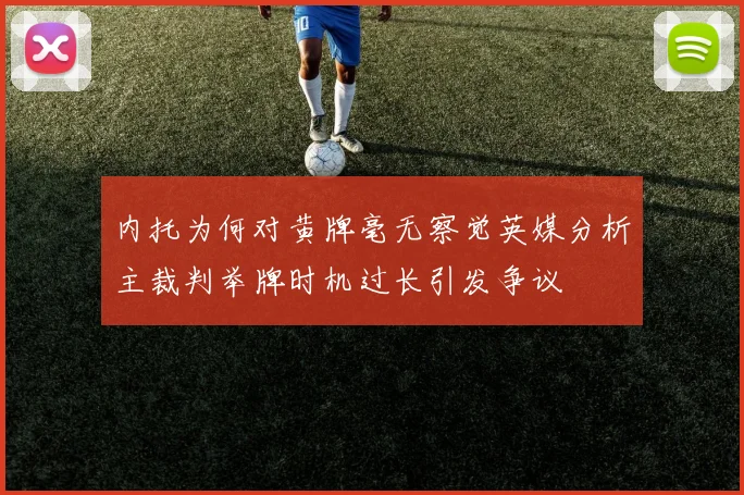 内托为何对黄牌毫无察觉英媒分析主裁判举牌时机过长引发争议