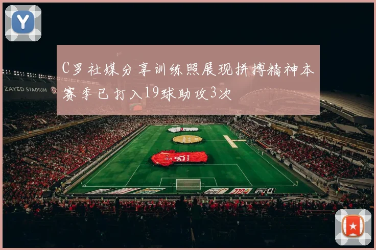C罗社媒分享训练照展现拼搏精神本赛季已打入19球助攻3次