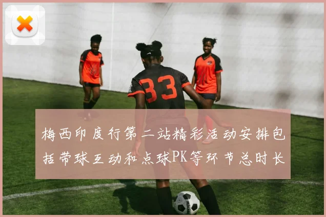 梅西印度行第二站精彩活动安排包括带球互动和点球PK等环节总时长80分钟