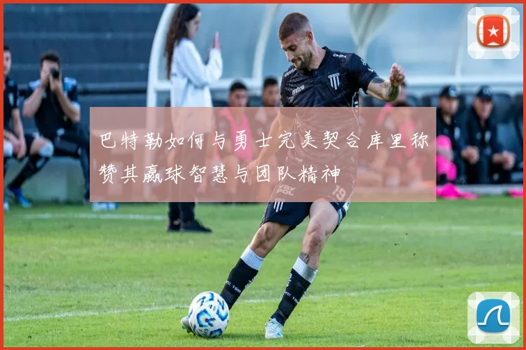 巴特勒如何与勇士完美契合库里称赞其赢球智慧与团队精神