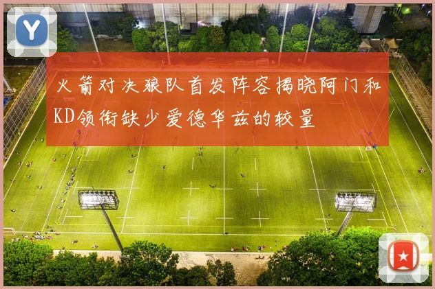火箭对决狼队首发阵容揭晓阿门和KD领衔缺少爱德华兹的较量