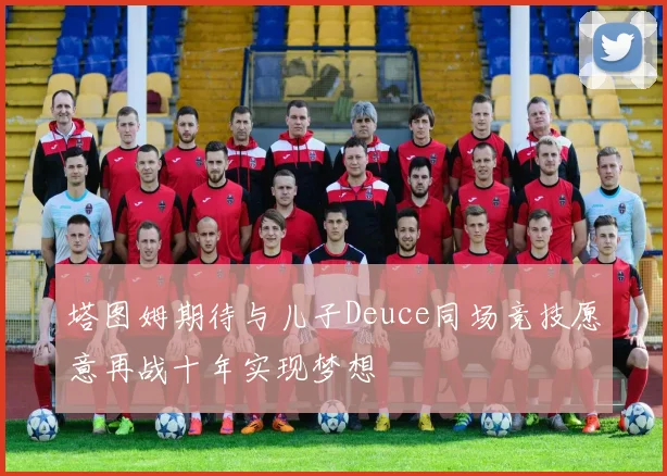 塔图姆期待与儿子Deuce同场竞技愿意再战十年实现梦想