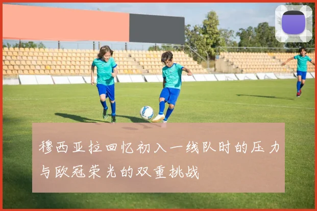 穆西亚拉回忆初入一线队时的压力与欧冠荣光的双重挑战