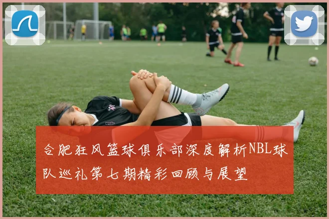 合肥狂风篮球俱乐部深度解析NBL球队巡礼第七期精彩回顾与展望