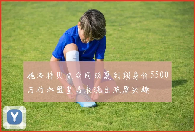 施洛特贝克合同明夏到期身价5500万对加盟皇马表现出浓厚兴趣