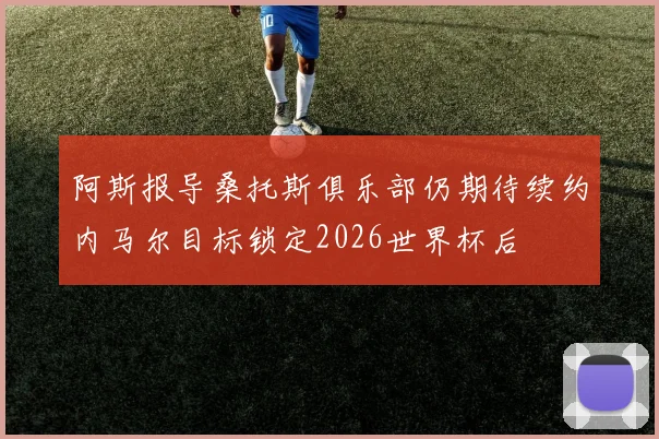 阿斯报导桑托斯俱乐部仍期待续约内马尔目标锁定2026世界杯后