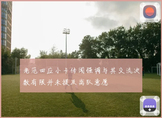 老范回应小卡传闻强调与其交流次数有限并未提及离队意愿