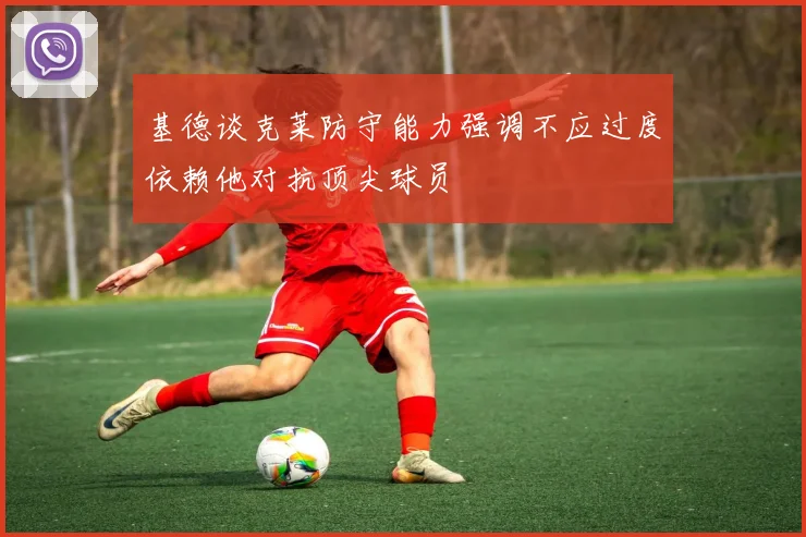 基德谈克莱防守能力强调不应过度依赖他对抗顶尖球员