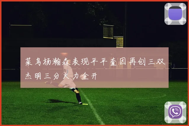 菜鸟杨瀚森表现平平奎因再创三双杰明三分火力全开