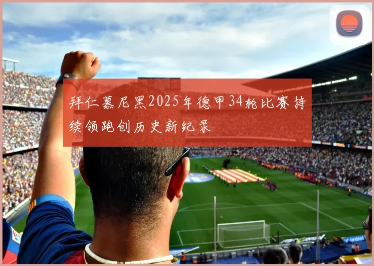 拜仁慕尼黑2025年德甲34轮比赛持续领跑创历史新纪录