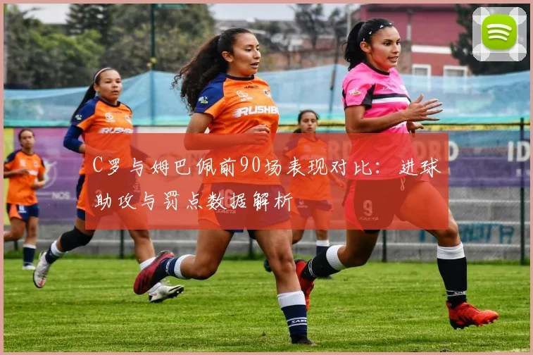 C罗与姆巴佩前90场表现对比：进球助攻与罚点数据解析