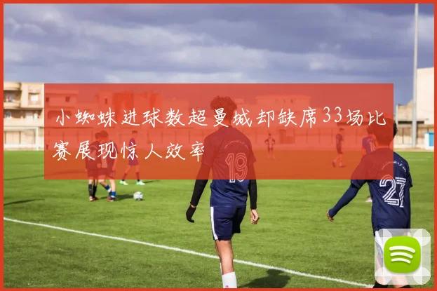 小蜘蛛进球数超曼城却缺席33场比赛展现惊人效率