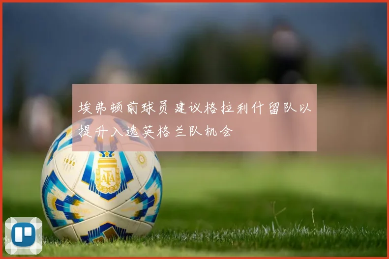 埃弗顿前球员建议格拉利什留队以提升入选英格兰队机会