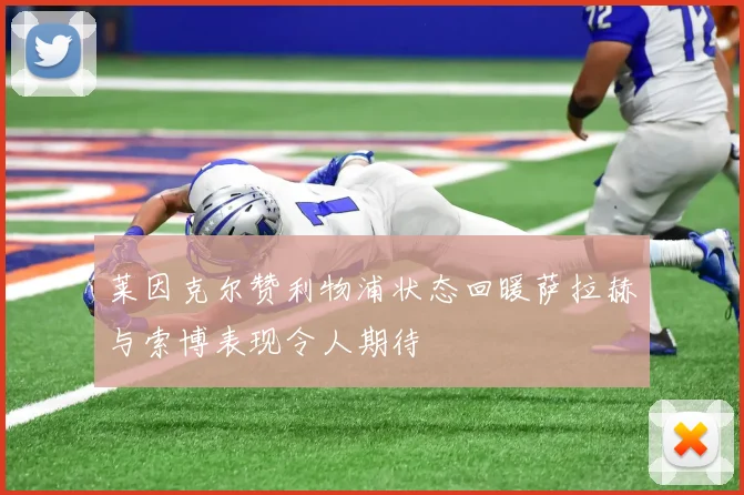 莱因克尔赞利物浦状态回暖萨拉赫与索博表现令人期待