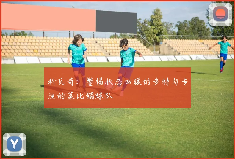 科瓦奇：警惕状态回暖的多特与专注的莱比锡球队