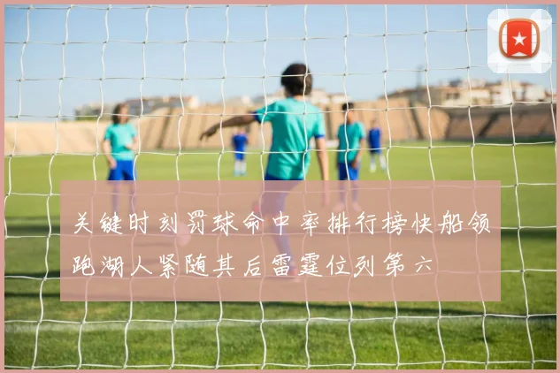 关键时刻罚球命中率排行榜快船领跑湖人紧随其后雷霆位列第六