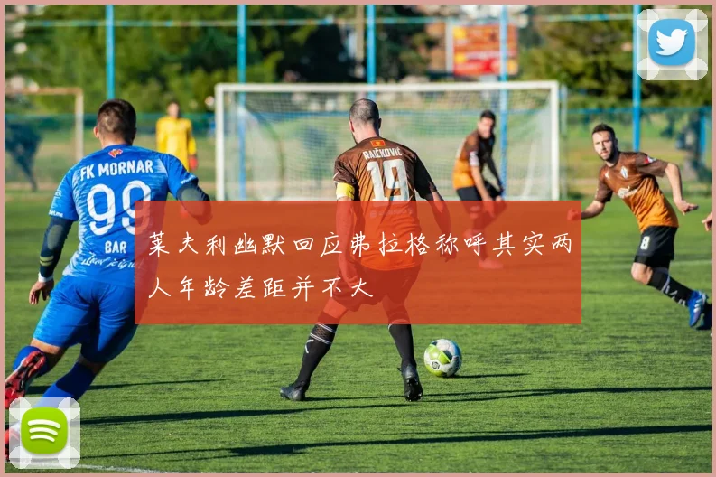 莱夫利幽默回应弗拉格称呼其实两人年龄差距并不大