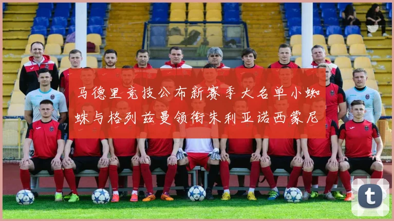 马德里竞技公布新赛季大名单小蜘蛛与格列兹曼领衔朱利亚诺西蒙尼在列