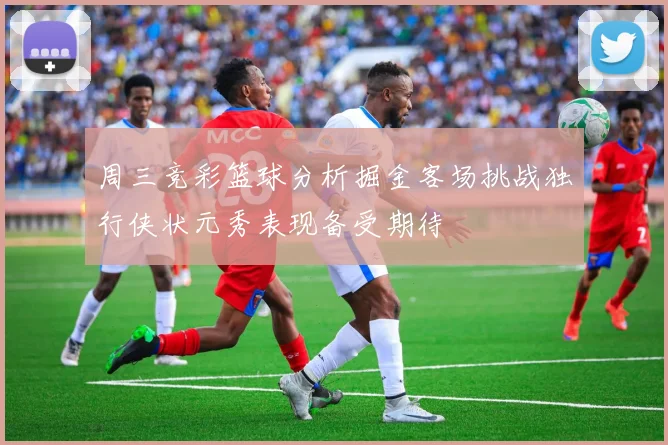 周三竞彩篮球分析掘金客场挑战独行侠状元秀表现备受期待
