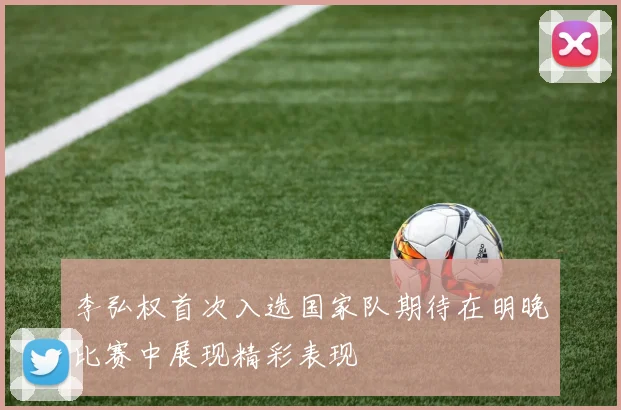 李弘权首次入选国家队期待在明晚比赛中展现精彩表现