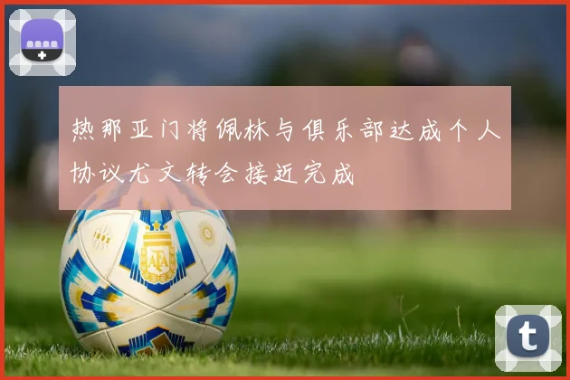 热那亚门将佩林与俱乐部达成个人协议尤文转会接近完成