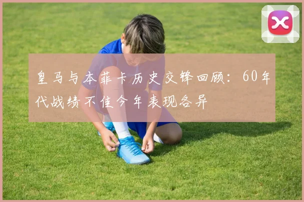 皇马与本菲卡历史交锋回顾：60年代战绩不佳今年表现各异