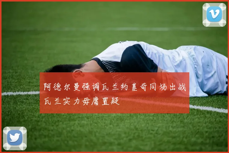 阿德尔曼强调瓦兰约基奇同场出战瓦兰实力毋庸置疑
