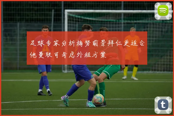 足球专家分析梅努前景拜仁更适合他曼联可考虑外租方案