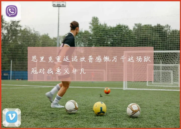 恩里克重返诺坎普感慨万千这场欧冠对我意义非凡