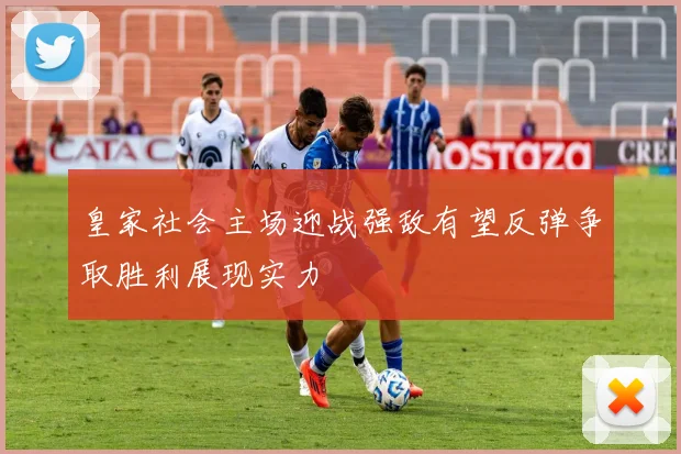 皇家社会主场迎战强敌有望反弹争取胜利展现实力