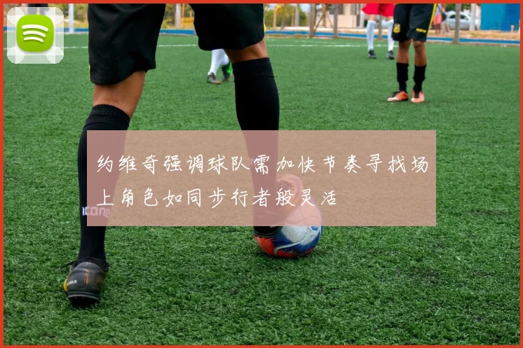 约维奇强调球队需加快节奏寻找场上角色如同步行者般灵活