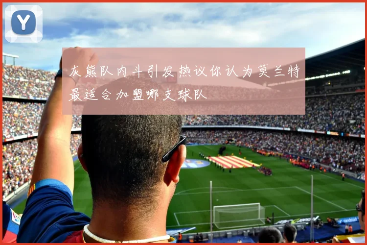 灰熊队内斗引发热议你认为莫兰特最适合加盟哪支球队