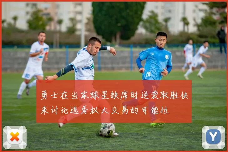 勇士在当家球星缺席时逆袭取胜快来讨论选秀权大交易的可能性