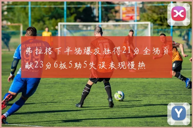 弗拉格下半场爆发独得21分全场贡献23分6板5助5失误表现慢热