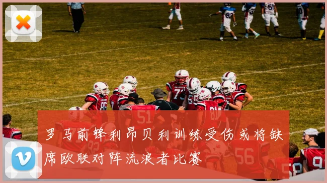 罗马前锋利昂贝利训练受伤或将缺席欧联对阵流浪者比赛
