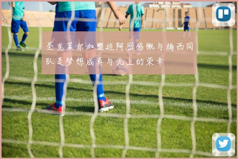 圣克莱尔加盟迈阿密感慨与梅西同队是梦想成真与无上的荣幸