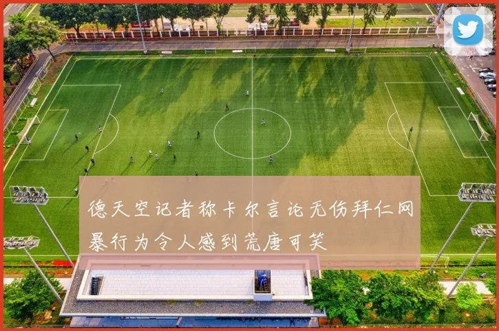 德天空记者称卡尔言论无伤拜仁网暴行为令人感到荒唐可笑