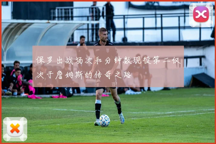 保罗出战场次和分钟数现役第二仅次于詹姆斯的传奇之路