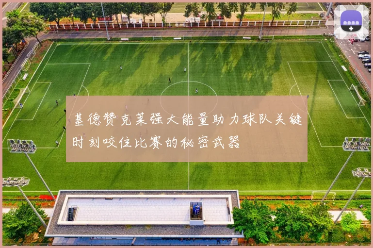 基德赞克莱强大能量助力球队关键时刻咬住比赛的秘密武器