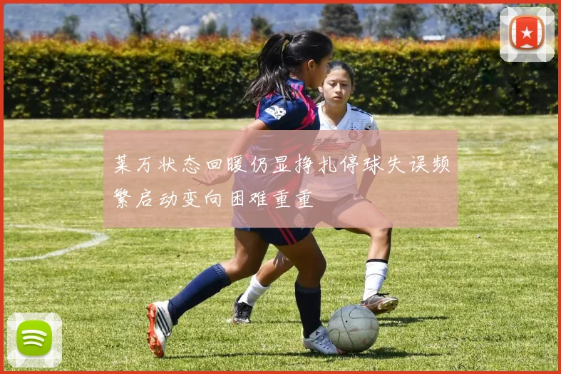 莱万状态回暖仍显挣扎停球失误频繁启动变向困难重重