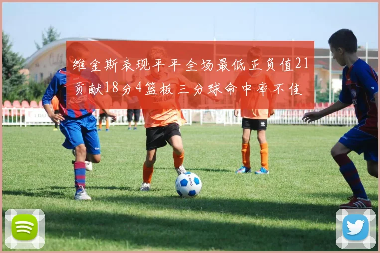 维金斯表现平平全场最低正负值21贡献18分4篮板三分球命中率不佳