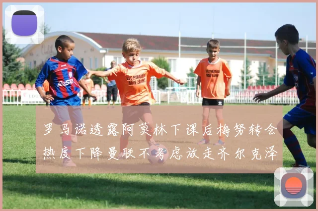 罗马诺透露阿莫林下课后梅努转会热度下降曼联不考虑放走齐尔克泽