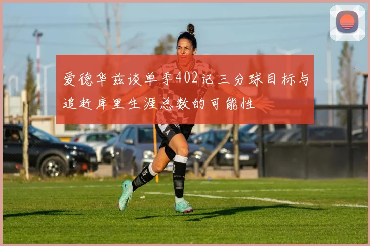 爱德华兹谈单季402记三分球目标与追赶库里生涯总数的可能性