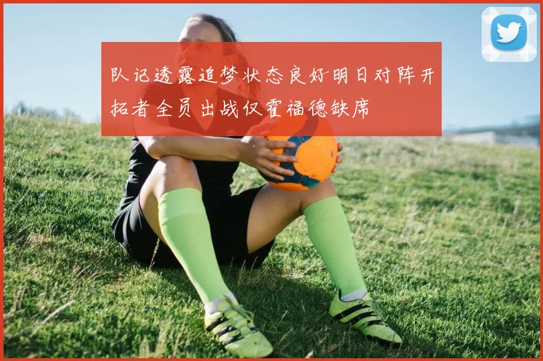 队记透露追梦状态良好明日对阵开拓者全员出战仅霍福德缺席