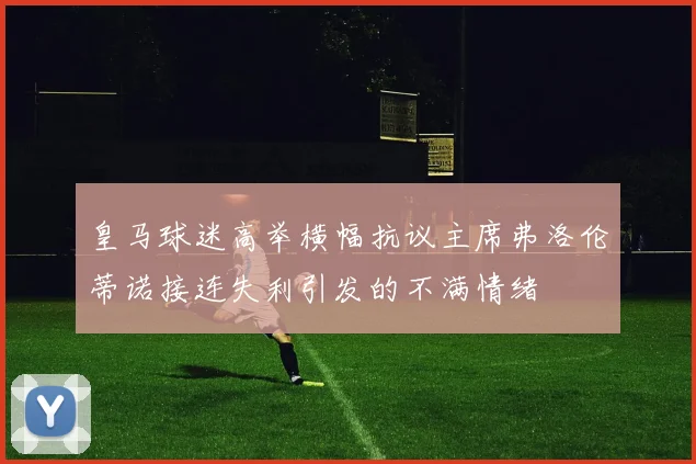 皇马球迷高举横幅抗议主席弗洛伦蒂诺接连失利引发的不满情绪